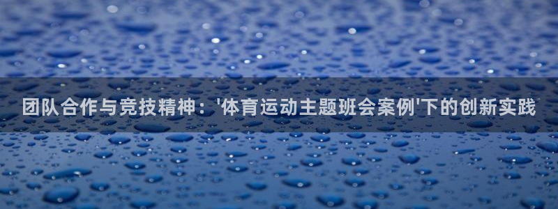 蜘蛛体育免费直播nbajl.jica.中国：团队合作与竞技精神：\'体育运动主题班会案例\'下的创新实践