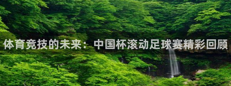 蜘蛛体育直播小：体育竞技的未来：中国杯滚动足球赛精彩回顾
