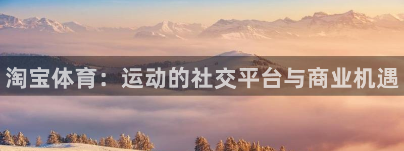 蜘蛛体育湖人：淘宝体育：运动的社交平台与商业机遇