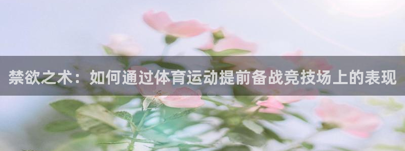 蜘蛛体育ufc：禁欲之术：如何通过体育运动提前备战竞技场上的表现
